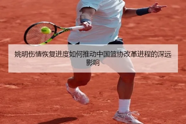 姚明伤情恢复进度如何推动中国篮协改革进程的深远影响 | 9 GAME SPORTS